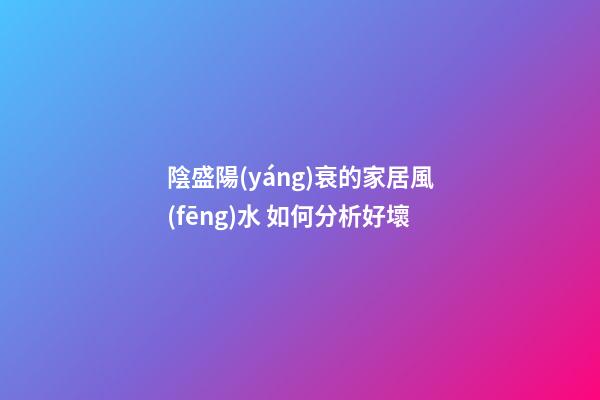 陰盛陽(yáng)衰的家居風(fēng)水 如何分析好壞